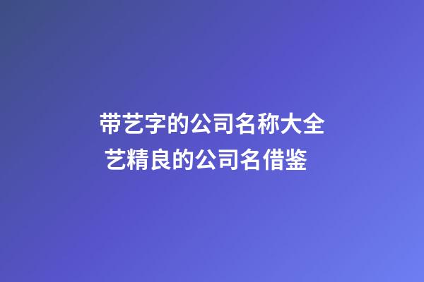 带艺字的公司名称大全 艺精良的公司名借鉴-第1张-公司起名-玄机派